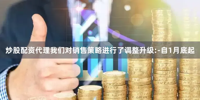 炒股配资代理我们对销售策略进行了调整升级:-自1月底起