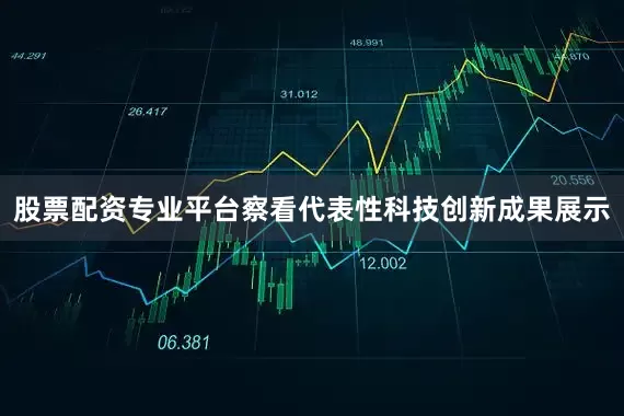 股票配资专业平台察看代表性科技创新成果展示