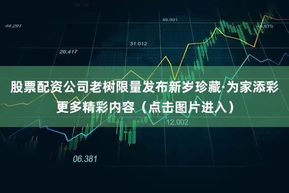 股票配资公司老树限量发布新岁珍藏·为家添彩更多精彩内容（点击图片进入）