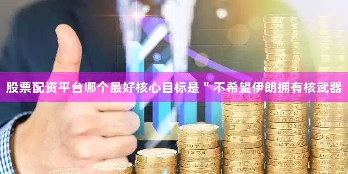 股票配资平台哪个最好核心目标是＂不希望伊朗拥有核武器