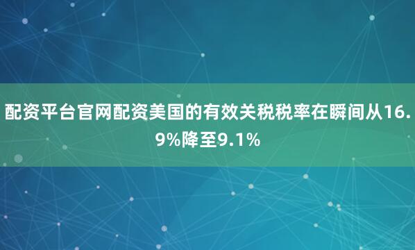 配资平台官网配资美国的有效关税税率在瞬间从16.9%降至9.1%