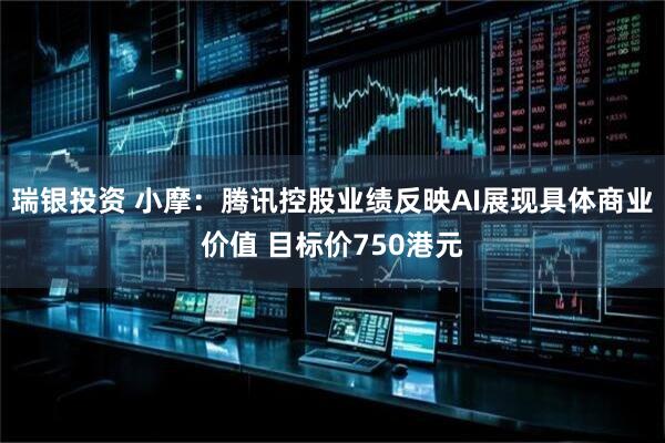 瑞银投资 小摩：腾讯控股业绩反映AI展现具体商业价值 目标价750港元