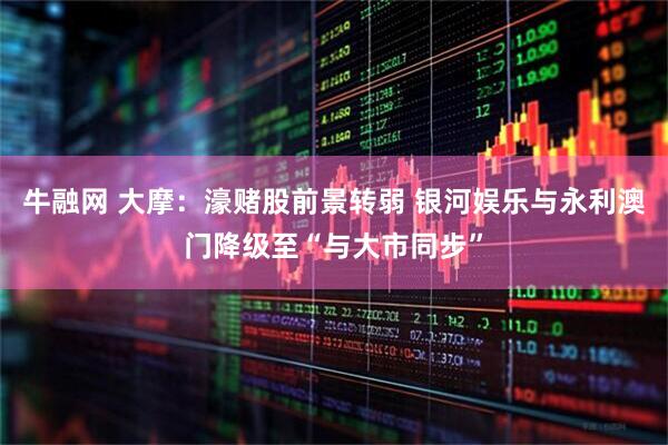 牛融网 大摩：濠赌股前景转弱 银河娱乐与永利澳门降级至“与大市同步”