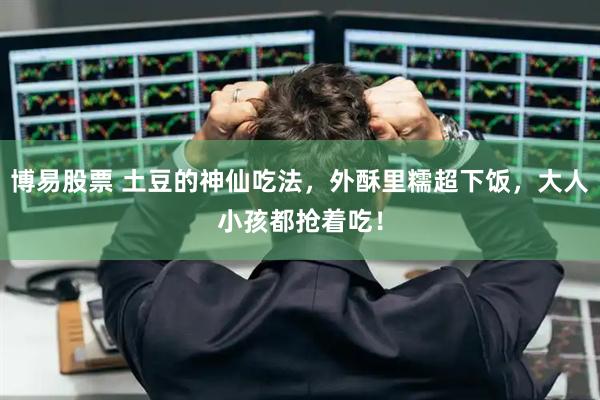 博易股票 土豆的神仙吃法，外酥里糯超下饭，大人小孩都抢着吃！