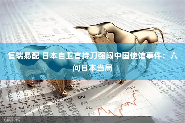 恒瑞易配 日本自卫官持刀强闯中国使馆事件：六问日本当局