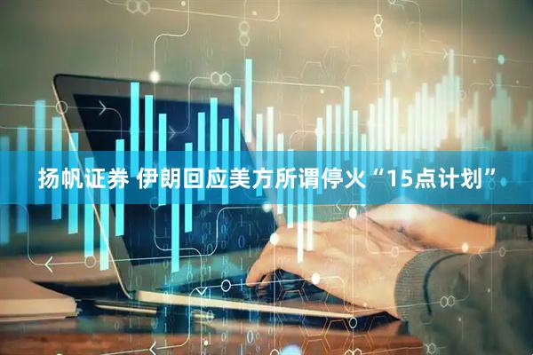 扬帆证券 伊朗回应美方所谓停火“15点计划”