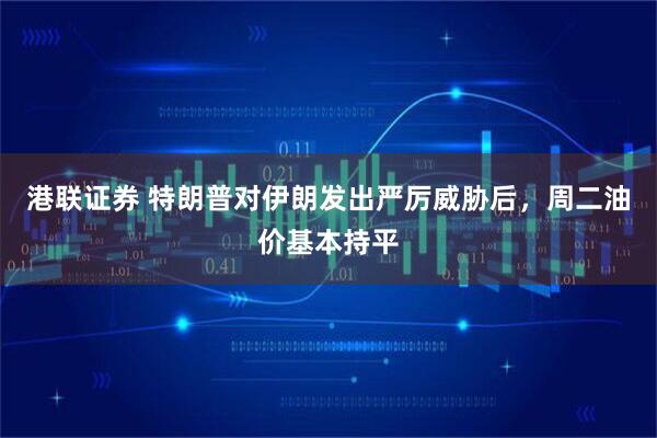 港联证券 特朗普对伊朗发出严厉威胁后，周二油价基本持平