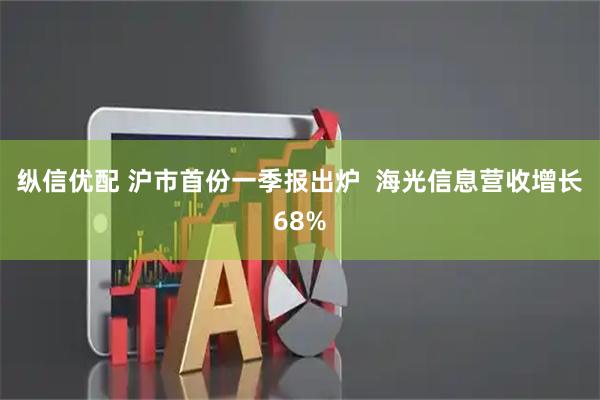 纵信优配 沪市首份一季报出炉  海光信息营收增长68%