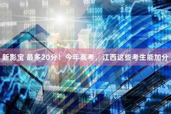 新影宝 最多20分！今年高考，江西这些考生能加分