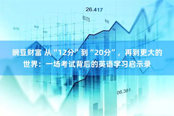 豌豆财富 从“12分”到“20分”，再到更大的世界：一场考试背后的英语学习启示录