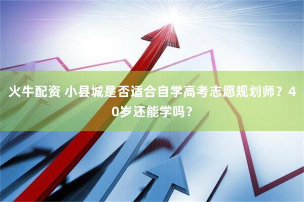 火牛配资 小县城是否适合自学高考志愿规划师？40岁还能学吗？