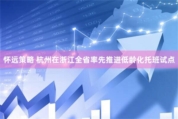 怀远策略 杭州在浙江全省率先推进低龄化托班试点