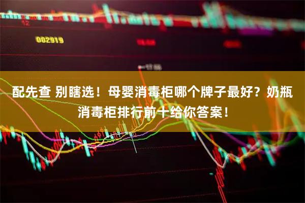 配先查 别瞎选！母婴消毒柜哪个牌子最好？奶瓶消毒柜排行前十给你答案！