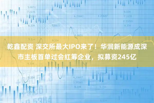 乾鑫配资 深交所最大IPO来了！华润新能源成深市主板首单过会红筹企业，拟募资245亿