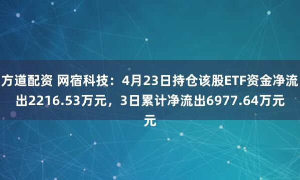 方道配资 网宿科技：4月23日持仓该股ETF资金净流出2216.53万元，3日累计净流出6977.64万元