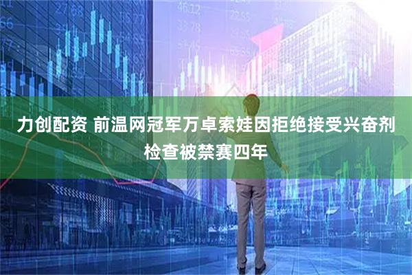 力创配资 前温网冠军万卓索娃因拒绝接受兴奋剂检查被禁赛四年