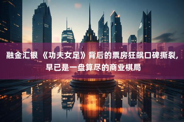 融金汇银 《功夫女足》背后的票房狂飙口碑撕裂, 早已是一盘算尽的商业棋局