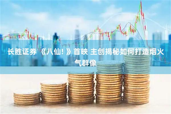 长胜证券 《八仙! 》首映 主创揭秘如何打造烟火气群像