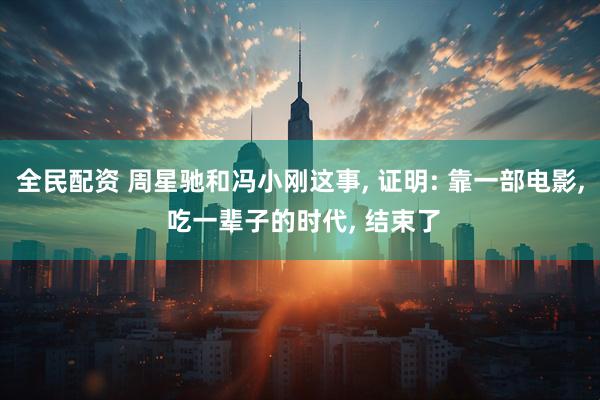全民配资 周星驰和冯小刚这事, 证明: 靠一部电影, 吃一辈子的时代, 结束了