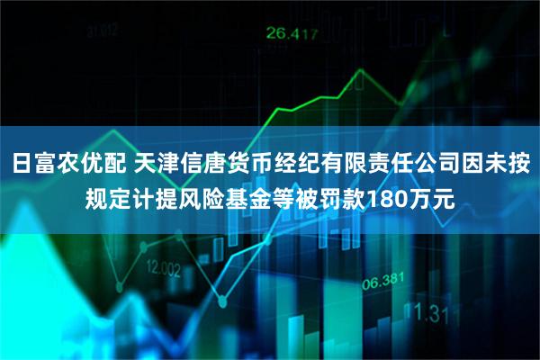 日富农优配 天津信唐货币经纪有限责任公司因未按规定计提风险基金等被罚款180万元
