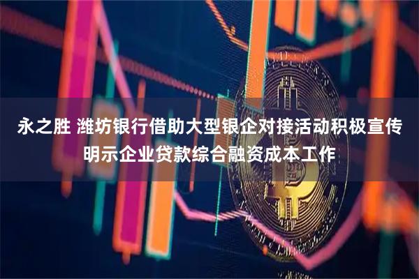 永之胜 潍坊银行借助大型银企对接活动积极宣传明示企业贷款综合融资成本工作