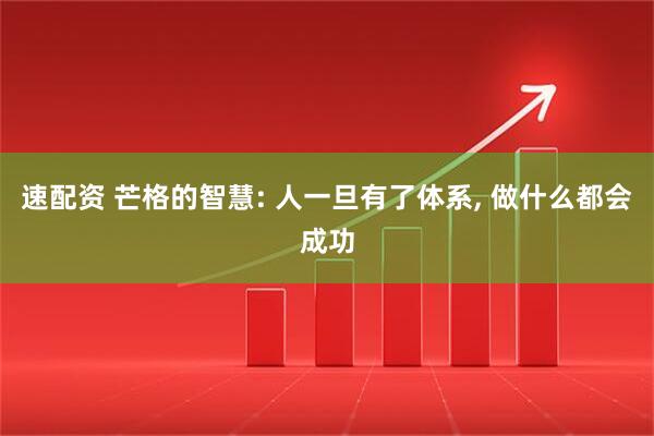 速配资 芒格的智慧: 人一旦有了体系, 做什么都会成功