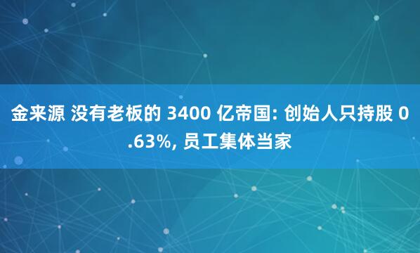 金来源 没有老板的 3400 亿帝国: 创始人只持股 0.63%, 员工集体当家