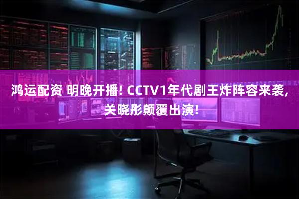 鸿运配资 明晚开播! CCTV1年代剧王炸阵容来袭, 关晓彤颠覆出演!