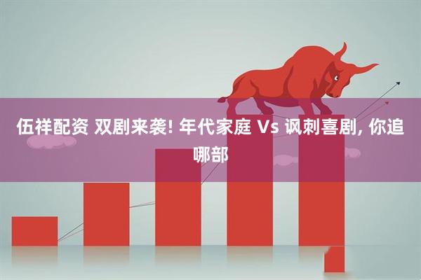 伍祥配资 双剧来袭! 年代家庭 Vs 讽刺喜剧, 你追哪部